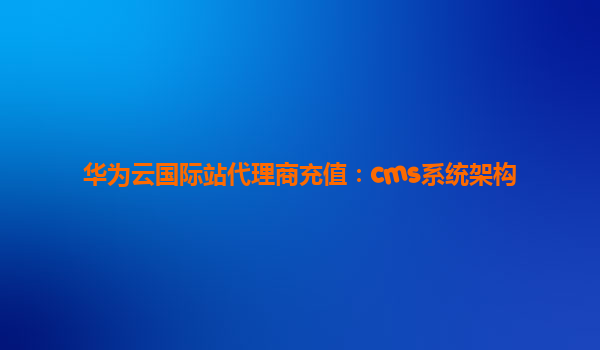 华为云国际站代理商充值：cms系统架构