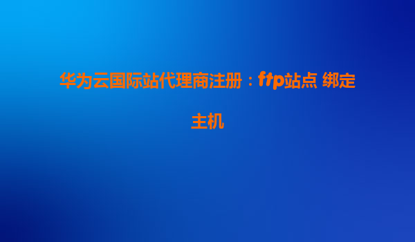 华为云国际站代理商注册：ftp站点 绑定主机