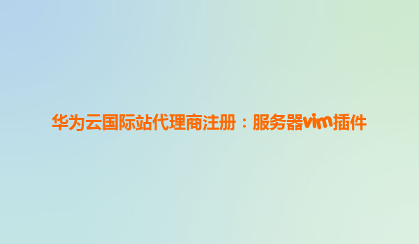 华为云国际站代理商注册：服务器vim插件