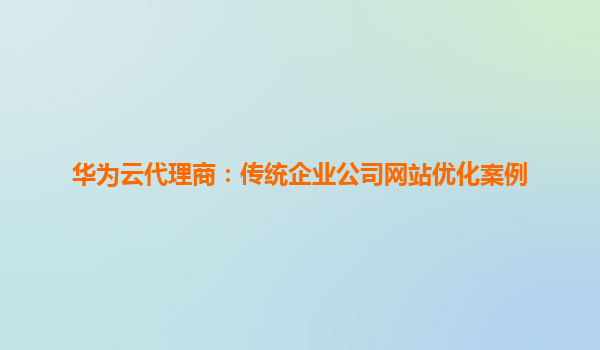 华为云代理商：传统企业公司网站优化案例