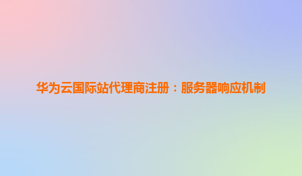 华为云国际站代理商注册：服务器响应机制