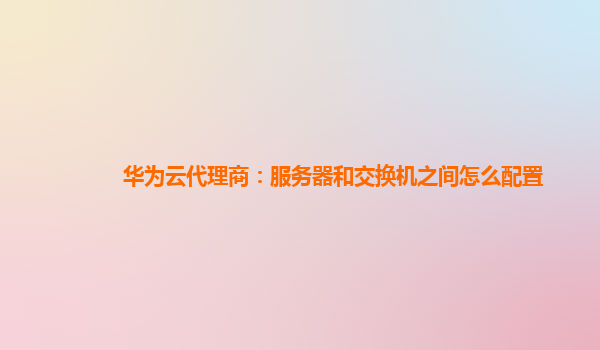 华为云代理商：服务器和交换机之间怎么配置