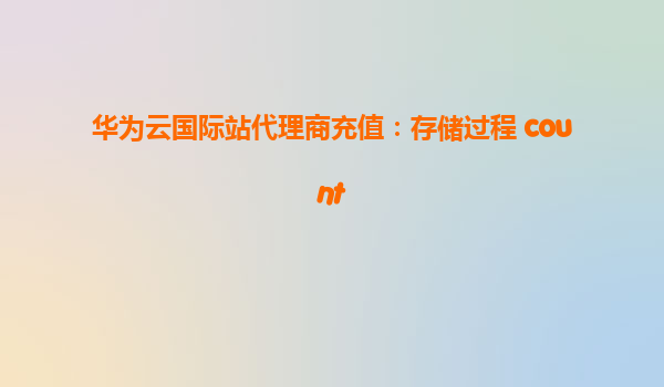 华为云国际站代理商充值：存储过程 count