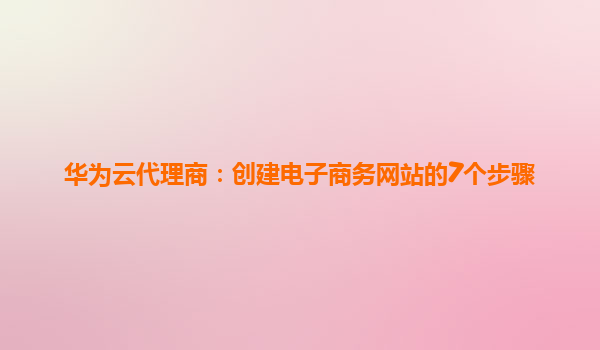 华为云代理商：创建电子商务网站的7个步骤