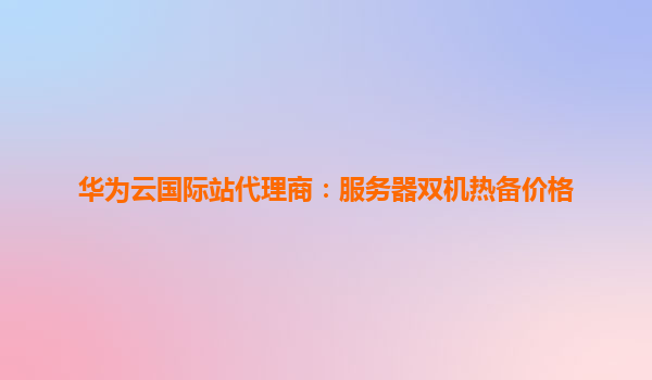 华为云国际站代理商：服务器双机热备价格