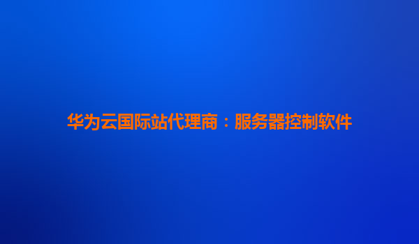 华为云国际站代理商：服务器控制软件