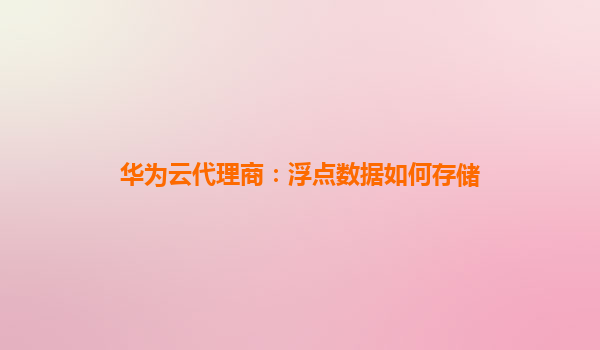 华为云代理商：浮点数据如何存储