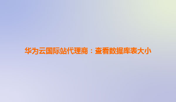 华为云国际站代理商：查看数据库表大小