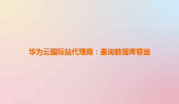 华为云国际站代理商：查询数据库容量