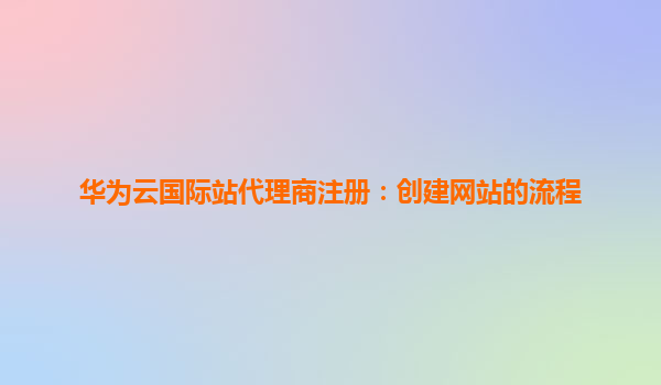 华为云国际站代理商注册：创建网站的流程