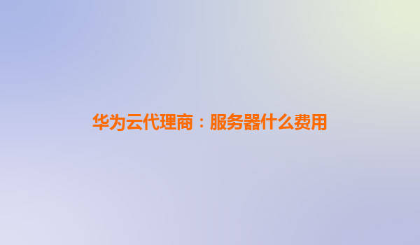 华为云代理商：服务器什么费用