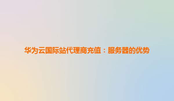 华为云国际站代理商充值：服务器的优势