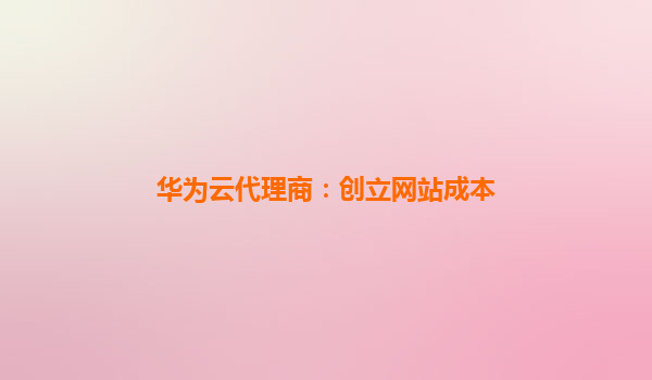 华为云代理商：创立网站成本
