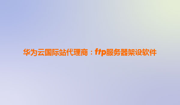 华为云国际站代理商：ftp服务器架设软件