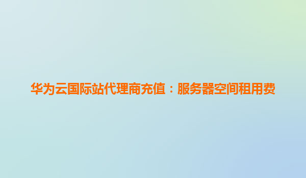 华为云国际站代理商充值：服务器空间租用费