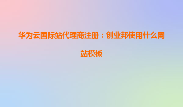 华为云国际站代理商注册：创业邦使用什么网站模板