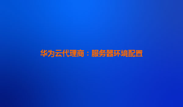 华为云代理商：服务器环境配置