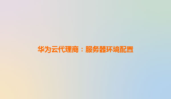 华为云代理商：服务器环境配置