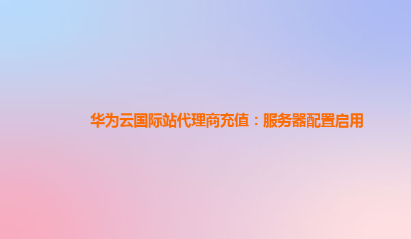 华为云国际站代理商充值：服务器配置启用