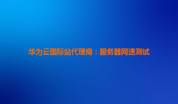 华为云国际站代理商：服务器网速测试