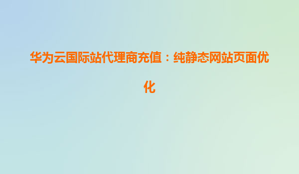 华为云国际站代理商充值：纯静态网站页面优化