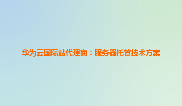 华为云国际站代理商：服务器托管技术方案