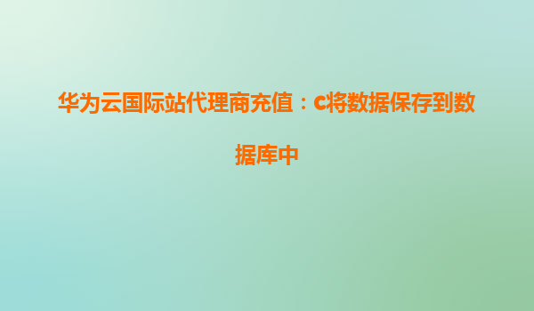 华为云国际站代理商充值：c将数据保存到数据库中