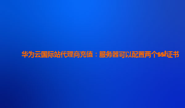 华为云国际站代理商充值：服务器可以配置两个ssl证书