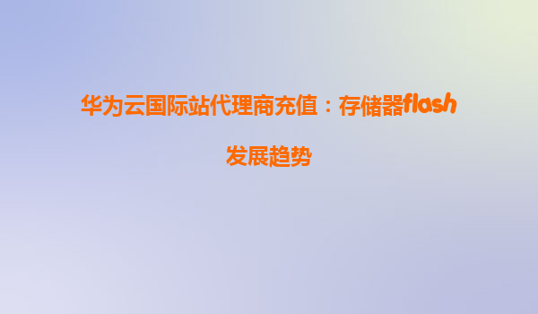 华为云国际站代理商充值：存储器flash发展趋势