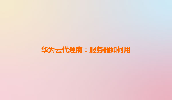 华为云代理商：服务器如何用