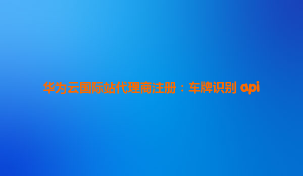 华为云国际站代理商注册：车牌识别 api