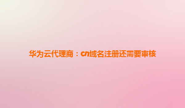 华为云代理商：cn域名注册还需要审核