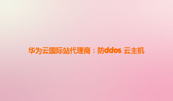 华为云国际站代理商：防ddos 云主机