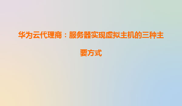 华为云代理商：服务器实现虚拟主机的三种主要方式