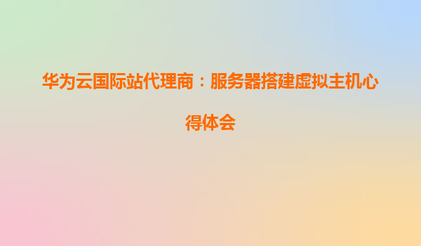 华为云国际站代理商：服务器搭建虚拟主机心得体会