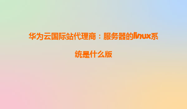 华为云国际站代理商：服务器的linux系统是什么版
