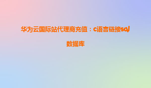 华为云国际站代理商充值：c语言链接sql数据库