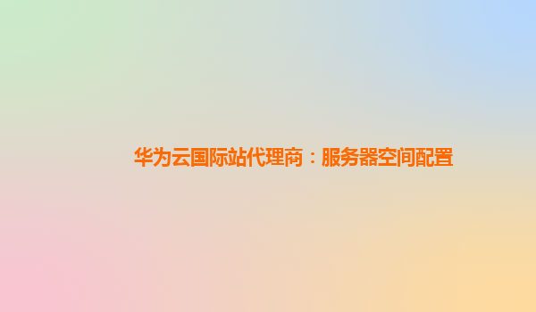 华为云国际站代理商：服务器空间配置