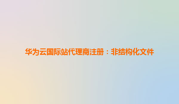 华为云国际站代理商注册：非结构化文件