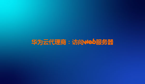 华为云代理商：访问web服务器