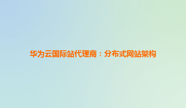 华为云国际站代理商：分布式网站架构