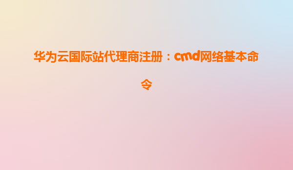 华为云国际站代理商注册：cmd网络基本命令
