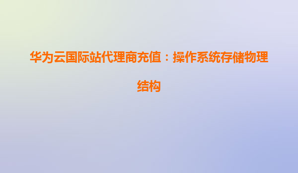 华为云国际站代理商充值：操作系统存储物理结构