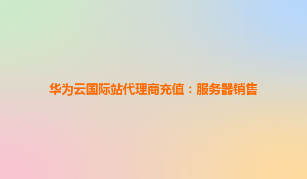 华为云国际站代理商充值：服务器销售