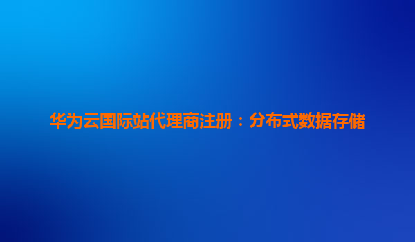 华为云国际站代理商注册：分布式数据存储
