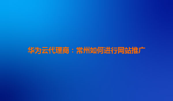 华为云代理商：常州如何进行网站推广