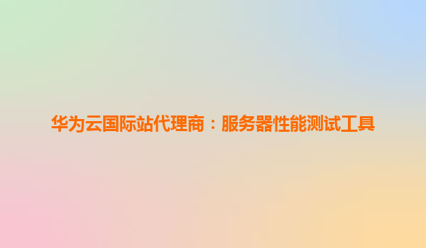 华为云国际站代理商：服务器性能测试工具