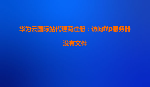 华为云国际站代理商注册：访问ftp服务器没有文件