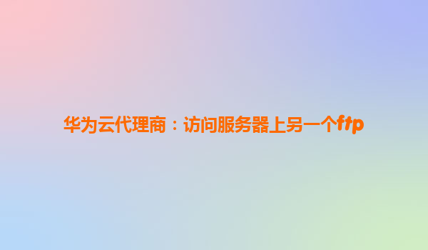 华为云代理商：访问服务器上另一个ftp
