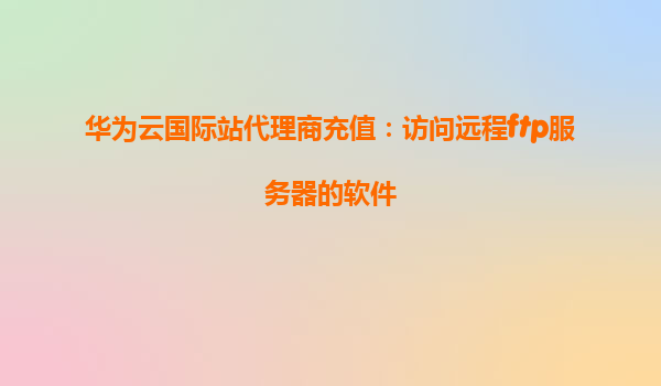 华为云国际站代理商充值：访问远程ftp服务器的软件